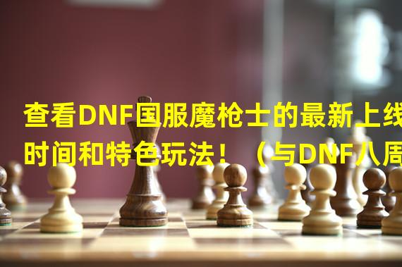 查看DNF国服魔枪士的最新上线时间和特色玩法！（与DNF八周年同号，魔枪士职业亮相你准备好了吗？）