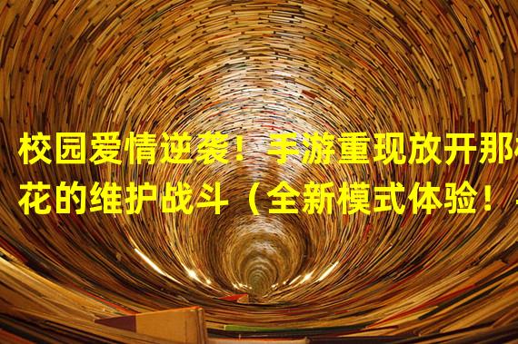 校园爱情逆袭！手游重现放开那校花的维护战斗（全新模式体验！手游放开那校花维护带你冲破校园禁区）