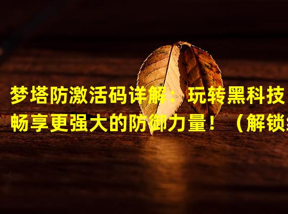 梦塔防激活码详解：玩转黑科技，畅享更强大的防御力量！（解锁绝密激活码，畅游梦塔防全新玩法，打造无敌防线！）