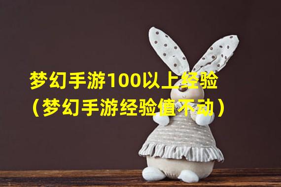 梦幻手游100以上经验（梦幻手游经验值不动）