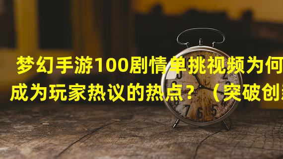 梦幻手游100剧情单挑视频为何成为玩家热议的热点？（突破创新！梦幻手游100剧情单挑视频带来全新游戏玩法。）