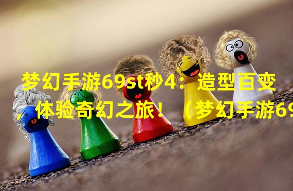 梦幻手游69st秒4：造型百变，体验奇幻之旅！（梦幻手游69st秒4：突破极限，成就最强王者！）