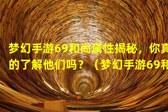 梦幻手游69和尚属性揭秘，你真的了解他们吗？（梦幻手游69和尚属性大比拼，究竟谁才是最强的高手？）