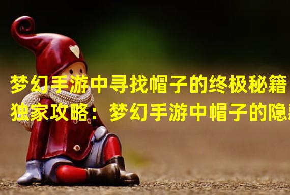 梦幻手游中寻找帽子的终极秘籍（独家攻略：梦幻手游中帽子的隐藏任务解锁方法）