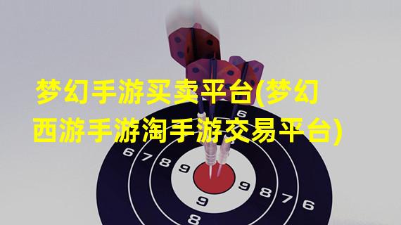 梦幻手游买卖平台(梦幻西游手游淘手游交易平台)