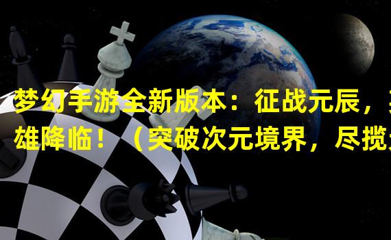 梦幻手游全新版本：征战元辰，英雄降临！（突破次元境界，尽揽元辰天下，只能在梦幻手游！）