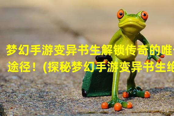 梦幻手游变异书生解锁传奇的唯一途径！(探秘梦幻手游变异书生绝世神器引领战局！)