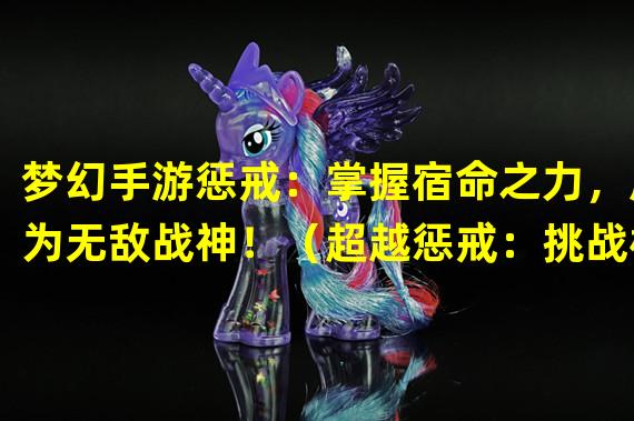 梦幻手游惩戒：掌握宿命之力，成为无敌战神！（超越惩戒：挑战极限，解锁梦幻手游新境界！）