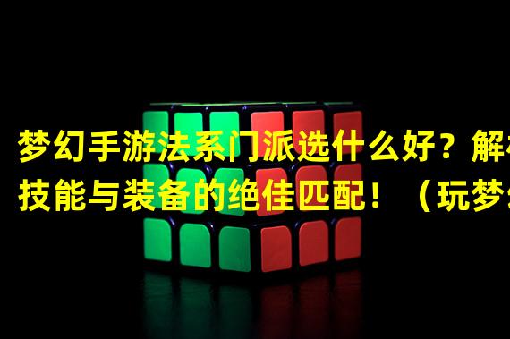 梦幻手游法系门派选什么好？解析技能与装备的绝佳匹配！（玩梦幻手游法系门派应该选什么？独特玩法与强力输出一网打尽！）