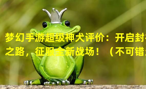 梦幻手游超级神犬评价：开启封神之路，征服全新战场！（不可错过的梦幻手游神犬：史上最酷宠物，探索无尽乐趣！）