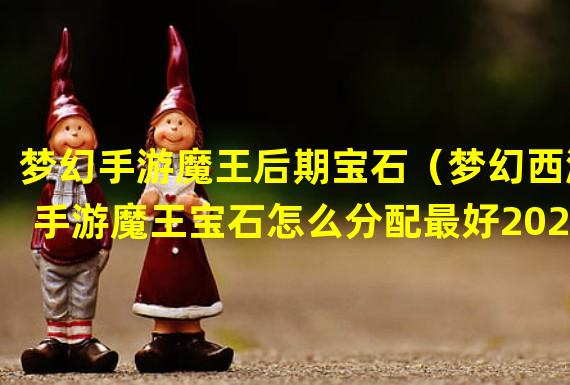 梦幻手游魔王后期宝石（梦幻西游手游魔王宝石怎么分配最好2020）