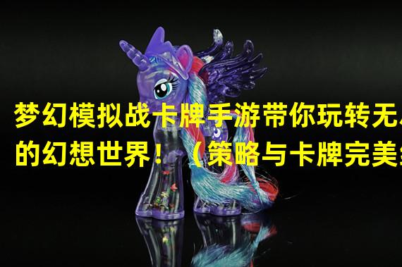 梦幻模拟战卡牌手游带你玩转无尽的幻想世界！（策略与卡牌完美结合，梦幻模拟战卡牌手游引领新一代战斗模式！）