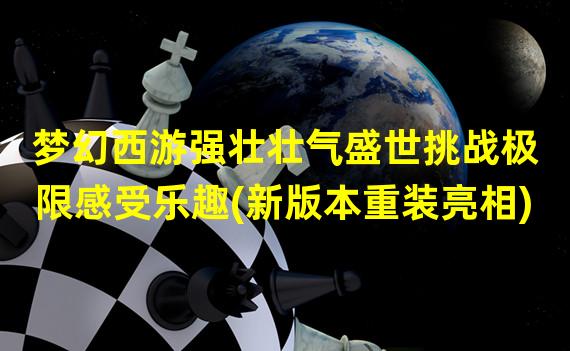 梦幻西游强壮壮气盛世挑战极限感受乐趣(新版本重装亮相)