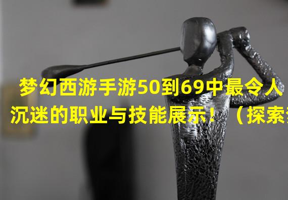 梦幻西游手游50到69中最令人沉迷的职业与技能展示！（探索梦幻西游手游50到69中隐藏的神秘副本，挑战极限！）