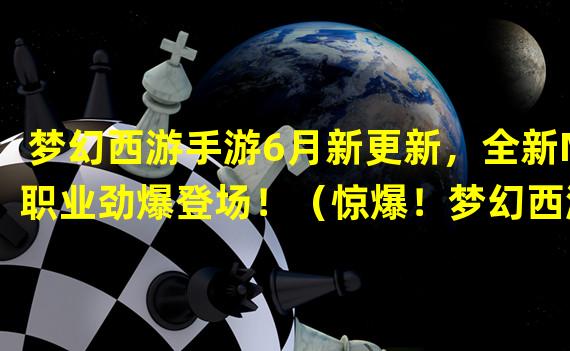 梦幻西游手游6月新更新，全新M职业劲爆登场！（惊爆！梦幻西游手游69月最强伤害技能揭秘！）