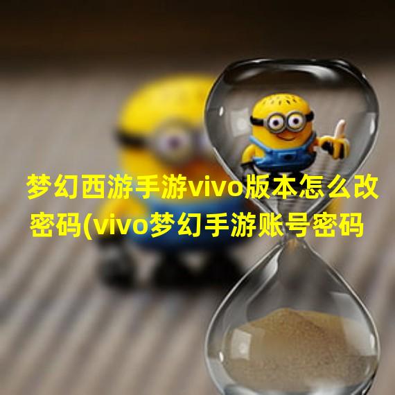 梦幻西游手游vivo版本怎么改密码(vivo梦幻手游账号密码)