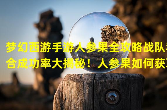 梦幻西游手游人参果全攻略战队和合成功率大揭秘！人参果如何获取？ 