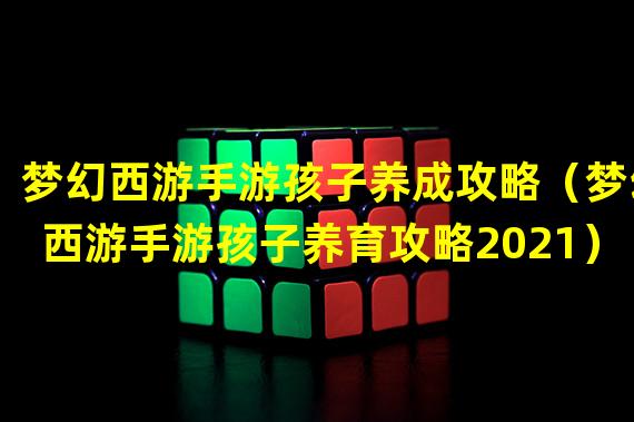 梦幻西游手游孩子养成攻略（梦幻西游手游孩子养育攻略2021）