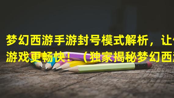 梦幻西游手游封号模式解析，让你游戏更畅快！（独家揭秘梦幻西游手游的封号机制，玩家必看！）