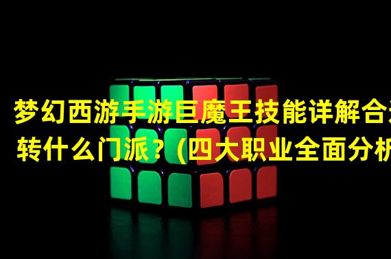 梦幻西游手游巨魔王技能详解合适转什么门派？(四大职业全面分析)