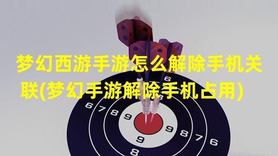 梦幻西游手游怎么解除手机关联(梦幻手游解除手机占用)