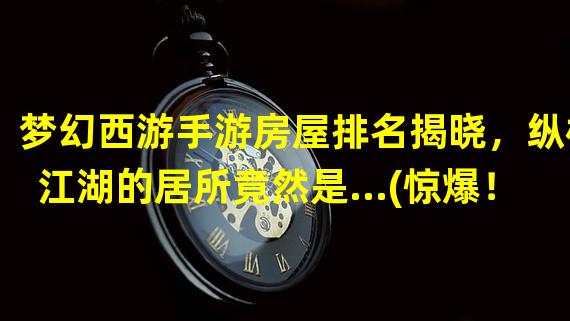 梦幻西游手游房屋排名揭晓，纵横江湖的居所竟然是...(惊爆！梦幻西游手游最牛房屋排行榜曝光，你猜猜第一名是谁？)