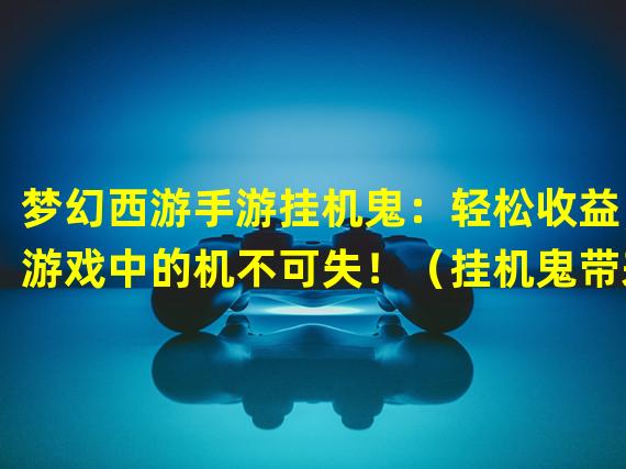 梦幻西游手游挂机鬼：轻松收益，游戏中的机不可失！（挂机鬼带来的财富：揭秘梦幻西游手游收益的新玩法！）