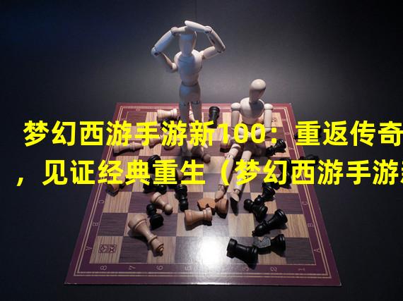 梦幻西游手游新100：重返传奇，见证经典重生（梦幻西游手游新100：狂欢盛典，尽享世界奇遇）