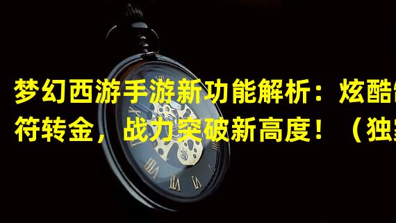 梦幻西游手游新功能解析：炫酷制符转金，战力突破新高度！（独家攻略曝光！梦幻西游手游制符转金，玩法全解析，快速赚取巨额财富！）