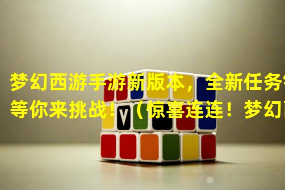 梦幻西游手游新版本，全新任务链等你来挑战！（惊喜连连！梦幻西游手游最新任务链解析，让你玩得如痴如醉！）