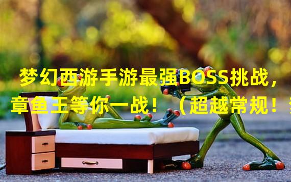 梦幻西游手游最强BOSS挑战，章鱼王等你一战！（超越常规！梦幻西游手游最新挑战副本曝光，击败章鱼王再战高手！）