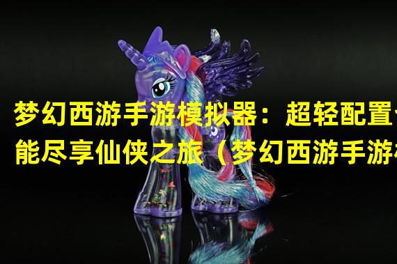 梦幻西游手游模拟器：超轻配置也能尽享仙侠之旅（梦幻西游手游模拟器：奢华配置畅玩仙境亦绝非梦）