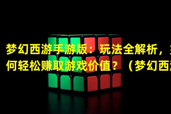 梦幻西游手游版：玩法全解析，如何轻松赚取游戏价值？（梦幻西游手游版：独特经济系统探秘，极具投资潜力的游戏选择！）