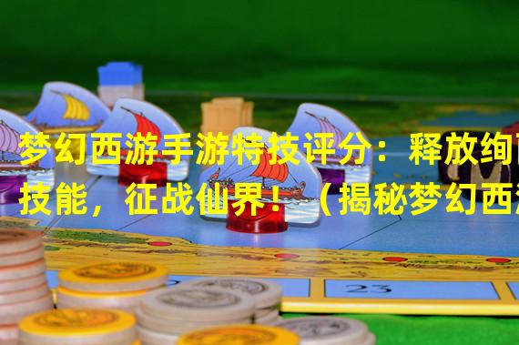 梦幻西游手游特技评分：释放绚丽技能，征战仙界！（揭秘梦幻西游手游独特特技系统，打造无敌战斗风暴！）