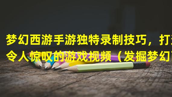 梦幻西游手游独特录制技巧，打造令人惊叹的游戏视频（发掘梦幻西游手游录制神器，让你的游戏视频与众不同）