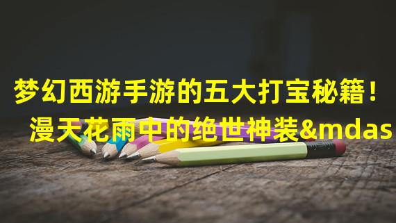 梦幻西游手游的五大打宝秘籍！（漫天花雨中的绝世神装——梦幻西游手游的神级装备获取攻略！）