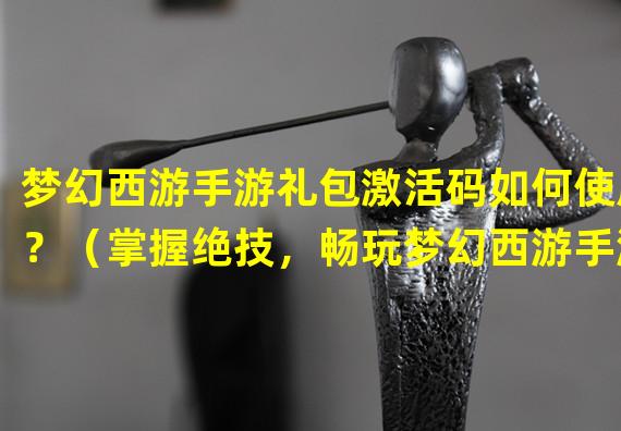 梦幻西游手游礼包激活码如何使用？（掌握绝技，畅玩梦幻西游手游礼包激活码！）