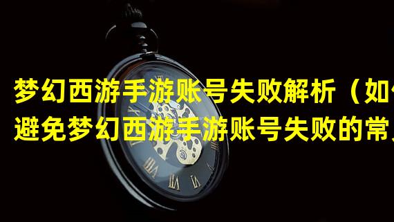 梦幻西游手游账号失败解析（如何避免梦幻西游手游账号失败的常见错误）