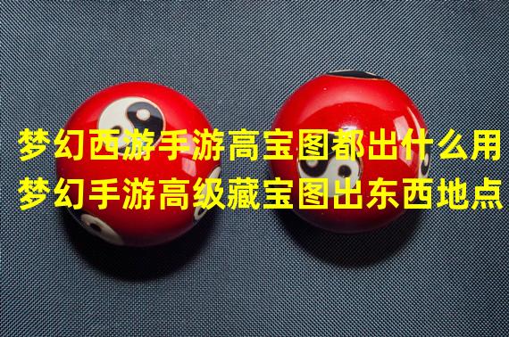 梦幻西游手游高宝图都出什么用（梦幻手游高级藏宝图出东西地点）