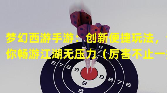 梦幻西游手游：创新便捷玩法，让你畅游江湖无压力（厉害不止一招！梦幻西游手游带来极致便利体验）