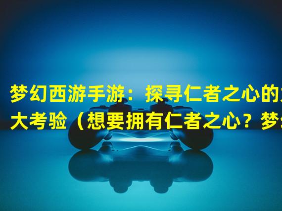 梦幻西游手游：探寻仁者之心的九大考验（想要拥有仁者之心？梦幻西游手游告诉你所需多少钱）