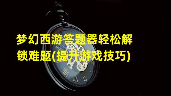 梦幻西游答题器轻松解锁难题(提升游戏技巧)