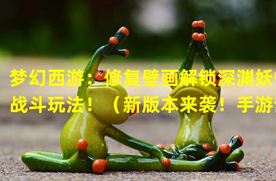 梦幻西游：修复壁画解锁深渊妖怪战斗玩法！（新版本来袭！手游梦幻西游推出修复壁画挑战恶魔妖怪活动！）