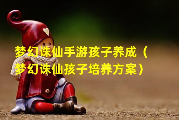 梦幻诛仙手游孩子养成（梦幻诛仙孩子培养方案）