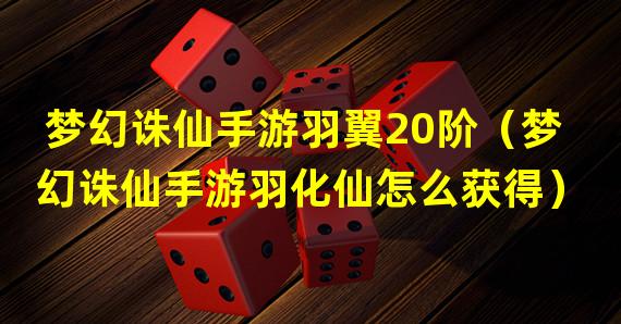 梦幻诛仙手游羽翼20阶（梦幻诛仙手游羽化仙怎么获得）