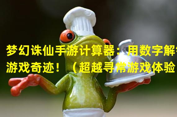 梦幻诛仙手游计算器：用数字解锁游戏奇迹！（超越寻常游戏体验！梦幻诛仙手游计算器引领你进入数值王国！）