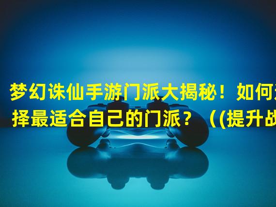 梦幻诛仙手游门派大揭秘！如何选择最适合自己的门派？（(提升战力必备！玩转梦幻诛仙手游门派换阵初探！）