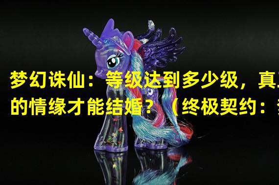 梦幻诛仙：等级达到多少级，真正的情缘才能结婚？（终极契约：梦幻诛仙中的结婚系统解析）