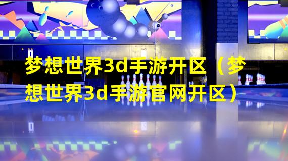 梦想世界3d手游开区（梦想世界3d手游官网开区）