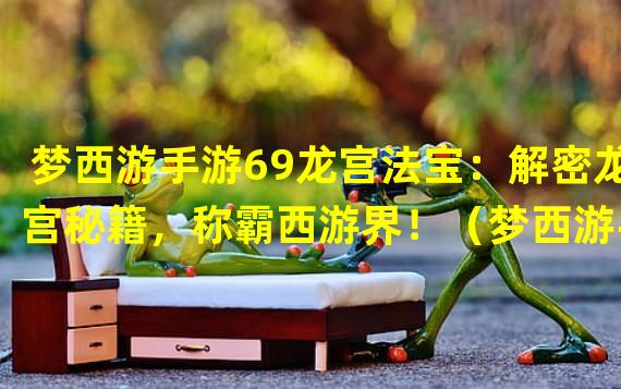 梦西游手游69龙宫法宝：解密龙宫秘籍，称霸西游界！（梦西游手游69龙宫法宝：打造最强装备，一统天下江湖！）